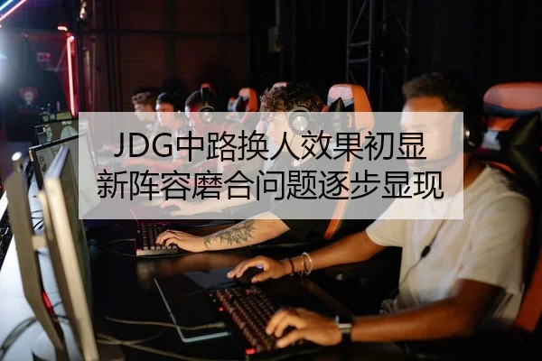 JDG中路换人效果初显 新阵容磨合问题逐步显现（BandaoSports）