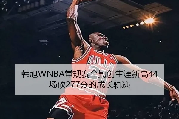 韩旭WNBA常规赛全勤创生涯新高44场砍277分的成长轨迹（BandaoSports）